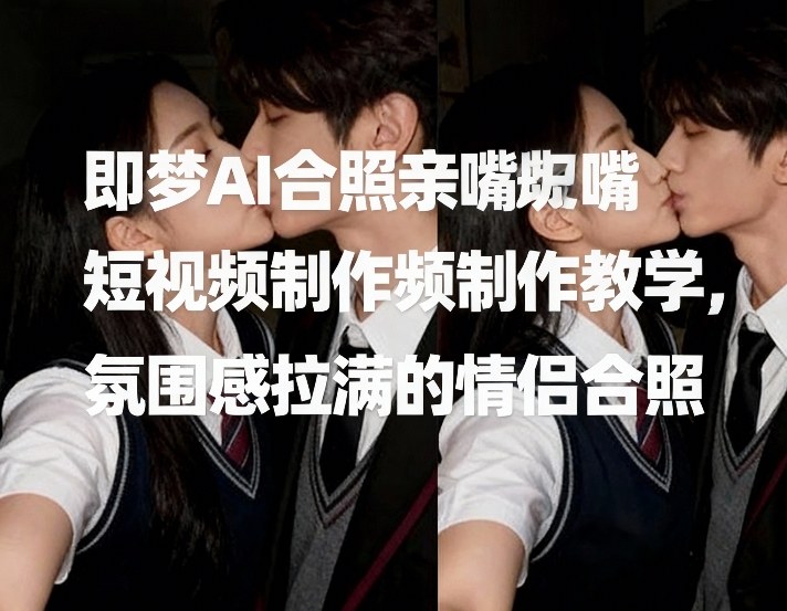 即梦AI合照亲嘴短视频制作教学，氛围感拉满的情侣合照-伊亚库