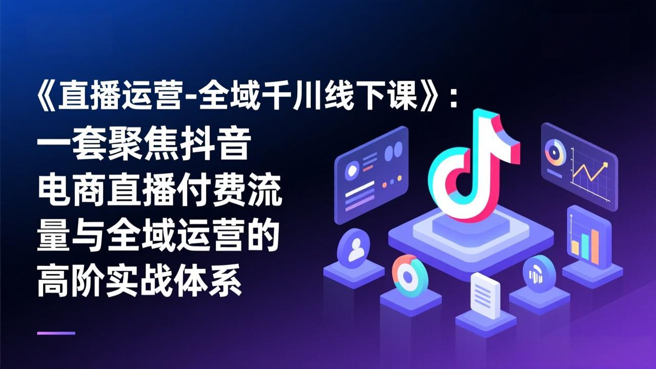 《直播运营-全域千川线下课》：一套聚焦抖音电商直播付费流量与全域运营的高阶实战体系-伊亚库