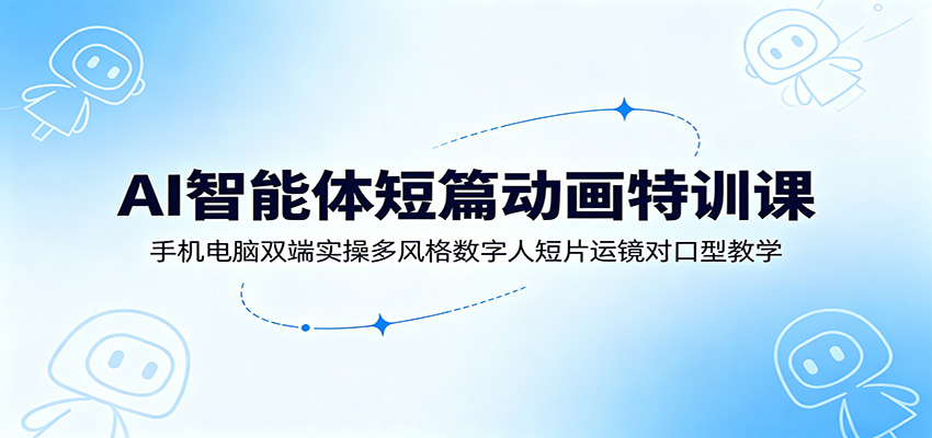 AI智能体短篇动画特训课：手机电脑双端实操多风格数字人短片运镜对口型教学-伊亚库