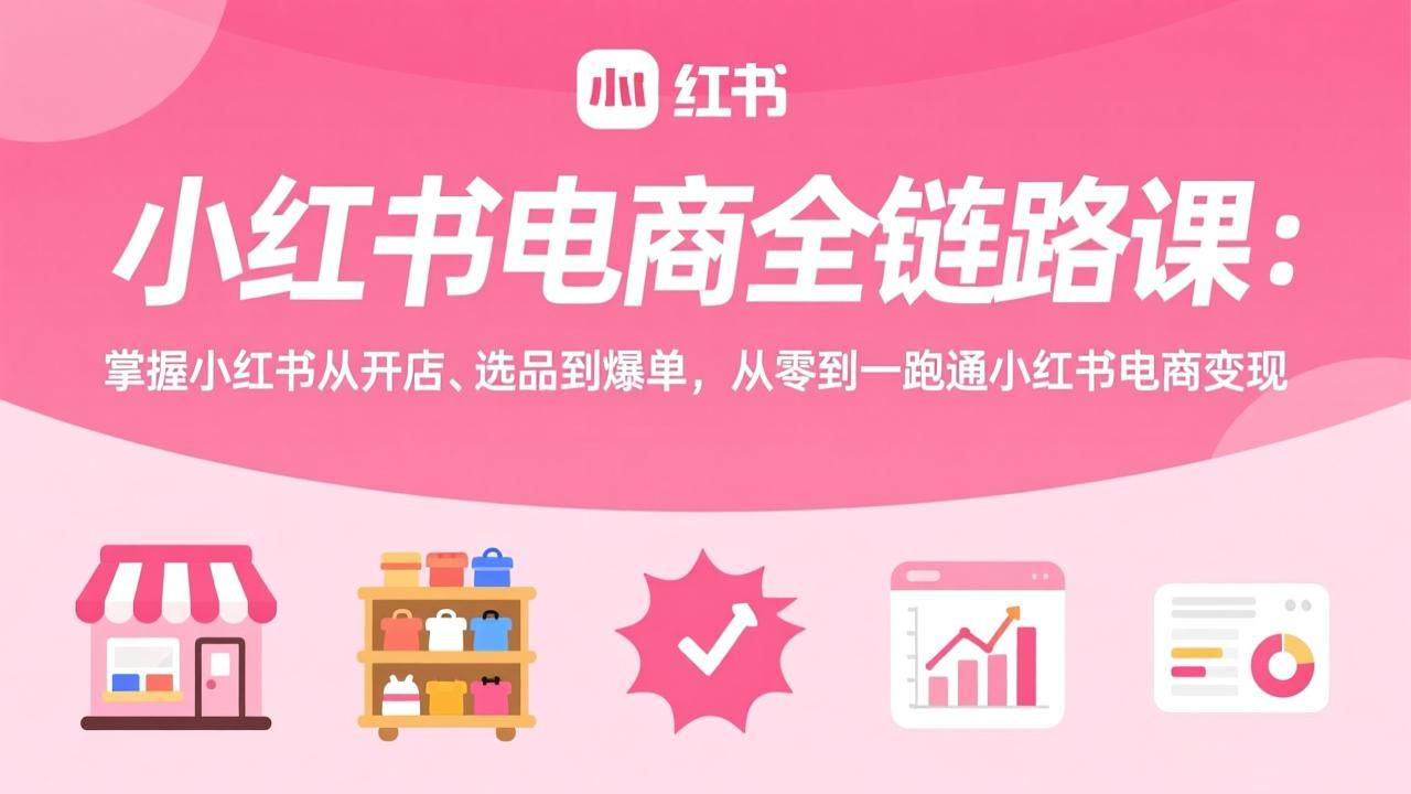 小红书电商全链路课：掌握小红书从开店、选品到爆单，从零到一跑通小红书电商变现-伊亚库
