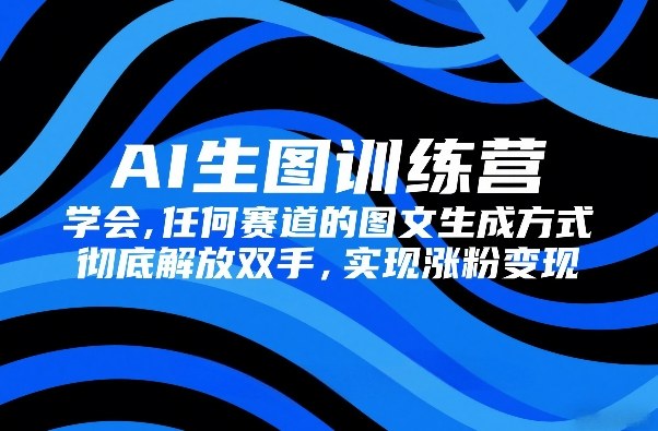 AI生图训练营，学会任何赛道的图文生成方式，彻底解放双手，实现涨粉变现-伊亚库