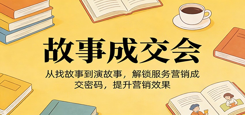 《故事成交会》从找故事到演故事，解锁服务营销成交密码，提升营销效果-伊亚库