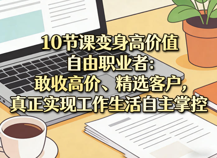 10节课变身高价值自由职业者：敢收高价、精选客户，真正实现工作生活自主掌控-伊亚库