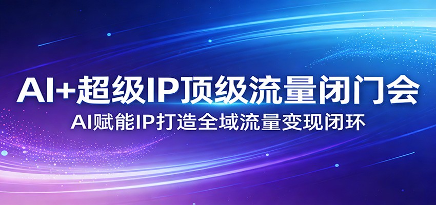 AI+超级IP顶级流量闭门会：AI赋能IP打造全域流量变现闭环-伊亚库