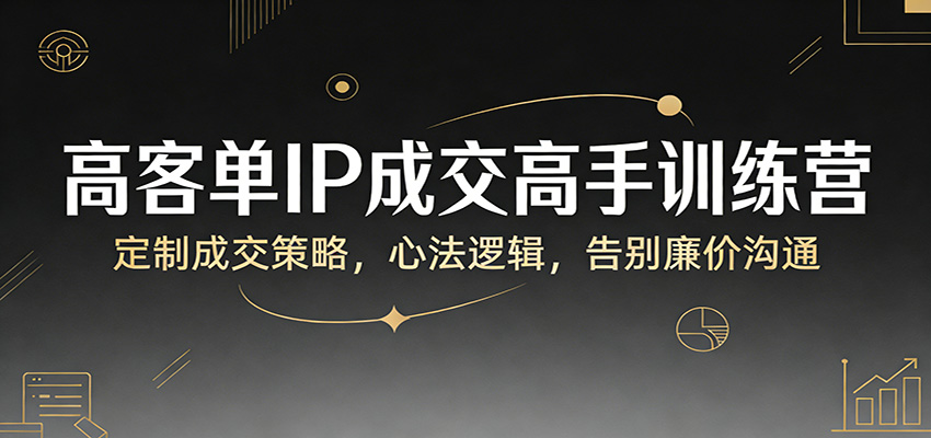 高客单IP成交高手训练营：定制成交策略，心法逻辑，告别廉价沟通-伊亚库