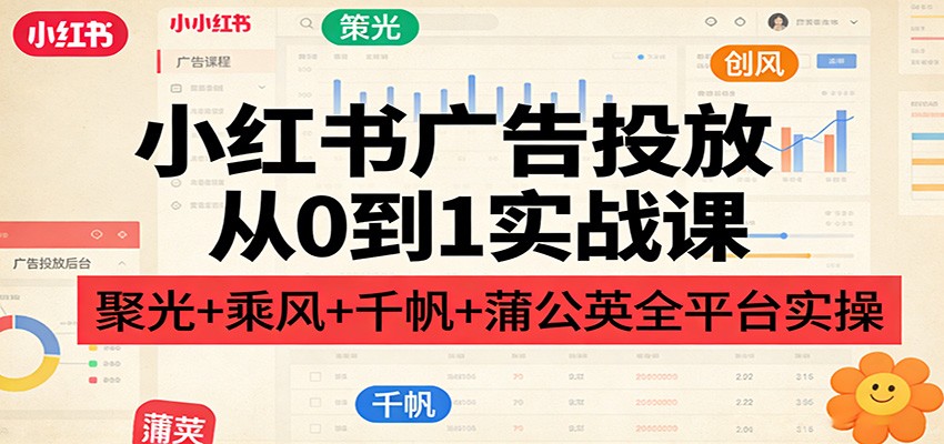 小红书广告投放从0到1实战课：聚光+乘风+千帆+蒲公英全平台实操-伊亚库