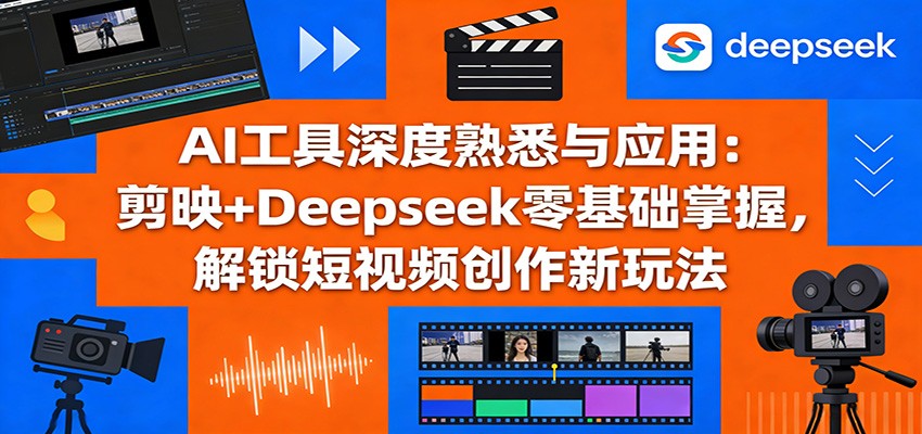 AI工具深度熟悉与应用：剪映+Deepseek零基础掌握，解锁短视频创作新玩法-伊亚库