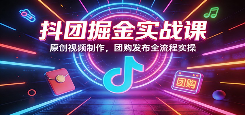 抖团掘金实战课：原创视频制作，团购发布全流程实操-伊亚库