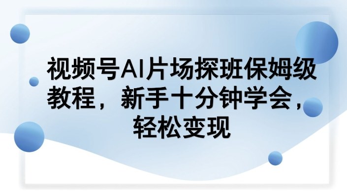 视频号AI片场探班保姆级教程,新手十分钟学会,轻松变现