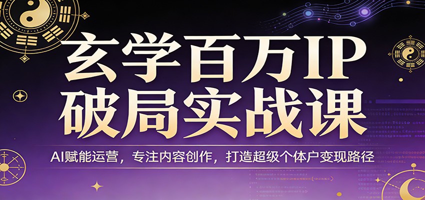 玄学百万IP破局实战课：AI赋能运营，专注内容创作，打造超级个体户变现路径-伊亚库