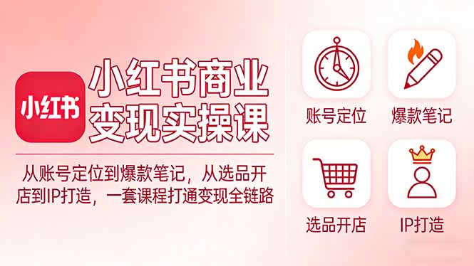 小红书商业变现实操课：从账号定位到爆款笔记，从选品开店到IP打造，一套课程打通变现全链路-伊亚库