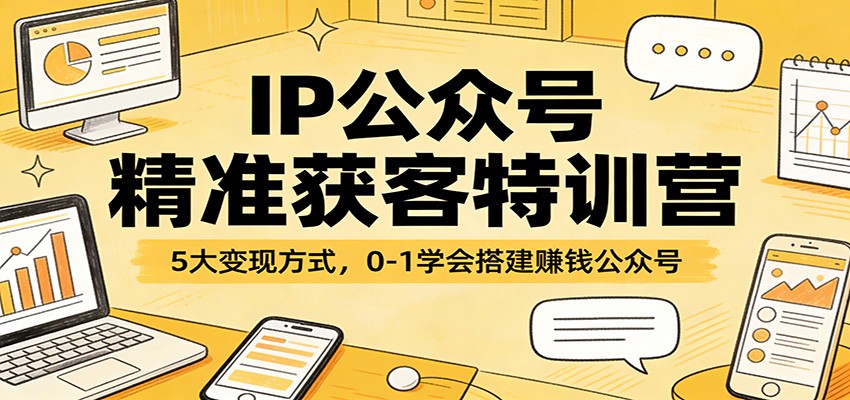 IP公众号精准获客特训营：5大变现方式，0-1学会搭建赚钱公众号-伊亚库