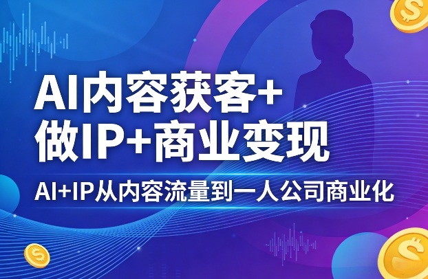 AI内容获客+做IP+商业变现,AI+IP从内容流量到一人公司商业化