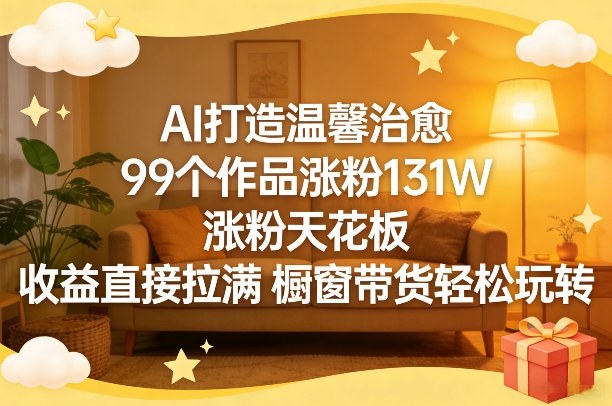 AI打造温馨治愈，99个作品涨粉131W，涨粉天花板，收益直接拉满，橱窗带货轻松玩转-伊亚库