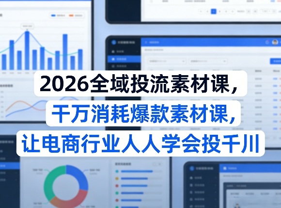 2026全域投流素材课，干万消耗爆款素材课，让电商行业人人学会投千川-伊亚库
