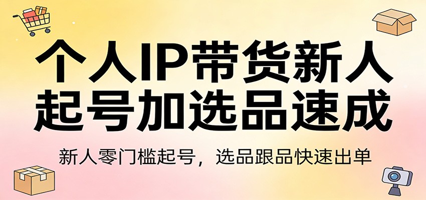 个人IP带货新人起号加选品速成：新人零门槛起号，选品跟品快速出单-伊亚库