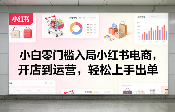 小白零门槛入局小红书电商，开店到运营，轻松上手出单-伊亚库