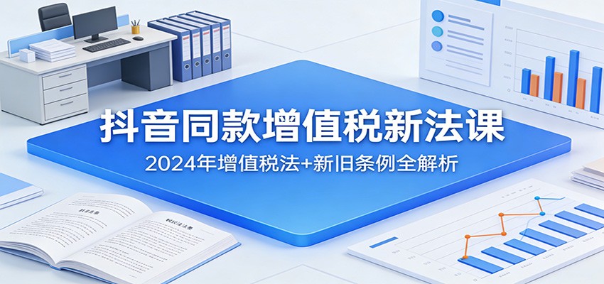 抖音同款增值税新法课：2024年增值税法+新旧条例全解析-伊亚库