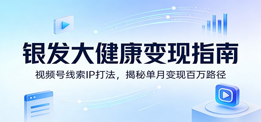 银发大健康变现指南：视频号线索IP打法，揭秘单月变现百万路径-伊亚库