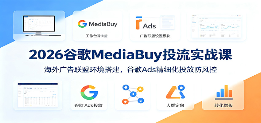 2026谷歌MediaBuy投流实战课：海外广告联盟环境搭建，谷歌Ads精细化投放防风控-伊亚库