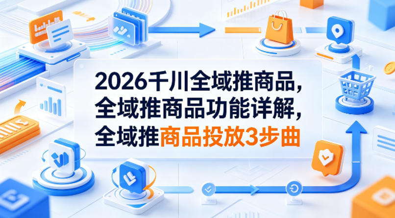 2026千川全域推商品,全域推商品功能详解,全域推商品投放3步曲