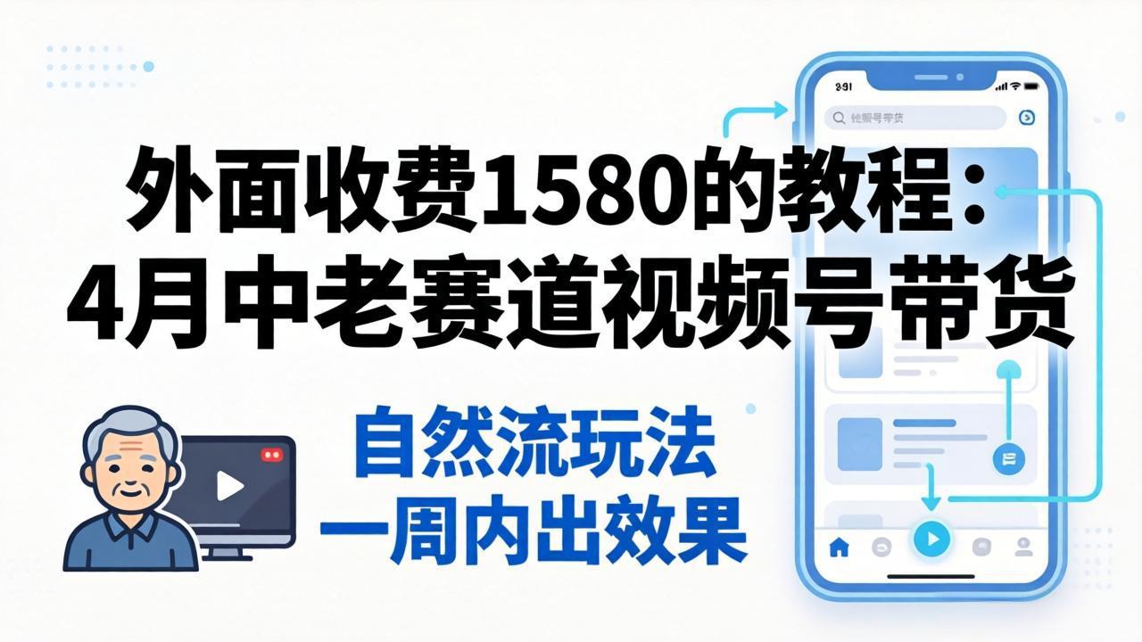 外面收费1580的教程：4月中老年赛道视频号带货，自然流玩法一周内可以出效果-伊亚库
