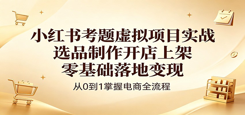 小红书考题虚拟项目实战：选品制作开店上架，零基础落地变现-伊亚库