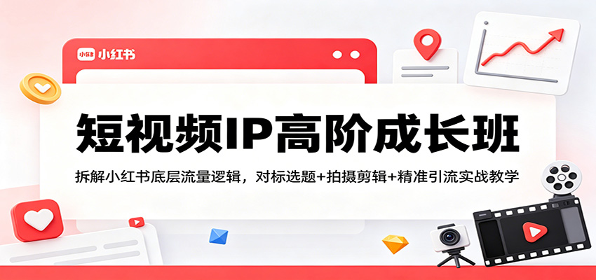 短视频IP高阶成长班：拆解小红书底层流量逻辑，对标选题+拍摄剪辑+ 精准引流实战教学-伊亚库