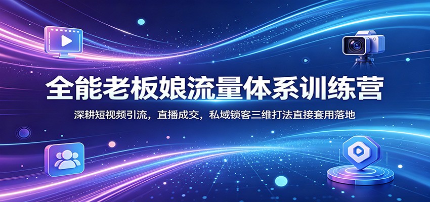 全能老板娘流量体系训练营：深耕短视频引流，直播成交，私域锁客三维打法直接套用落地-伊亚库