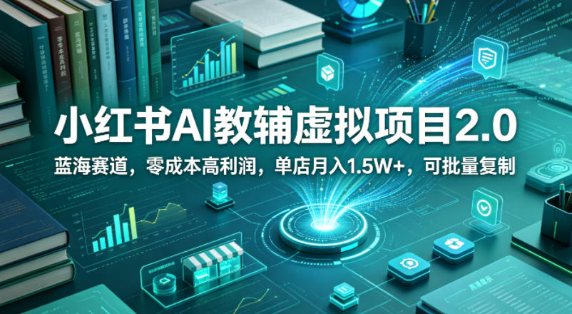 小红书AI教辅虚拟项目2.0,蓝海赛道,零成本高利润,单店月入1.5W+,可批量复制