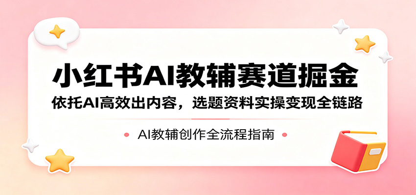 小红书AI教辅赛道掘金：依托AI高效出内容，选题资料实操变现全链路-伊亚库