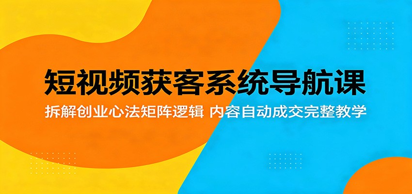 短视频获客系统导航课：拆解创业心法矩阵逻辑，内容自动成交完整教学-伊亚库