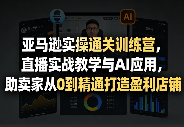 亚马逊实操通关训练营，直播实战教学与AI应用，助卖家从0到精通打造盈利店铺(更新4月29日)-伊亚库