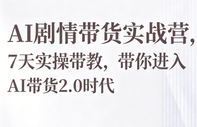 AI剧情带货实战营,7天实操带教,带你进入AI带货2.0时代