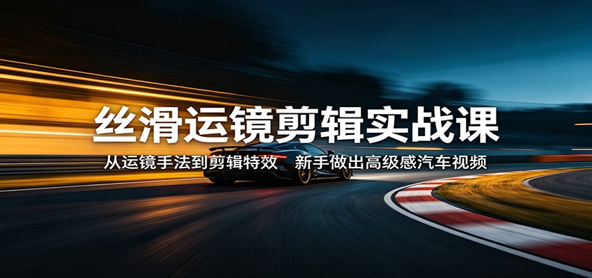 丝滑运镜剪辑实战课：从运镜手法到剪辑特效，新手做出高级感汽车视频-伊亚库