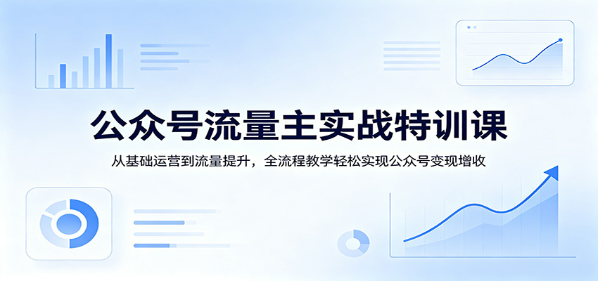 公众号流量主实战特训课：从基础运营到流量提升，全流程教学轻松实现公众号变现增收-伊亚库