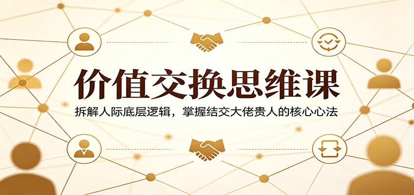 价值交换思维课：拆解人际底层逻辑，掌握结交大佬贵人的核心心法-伊亚库