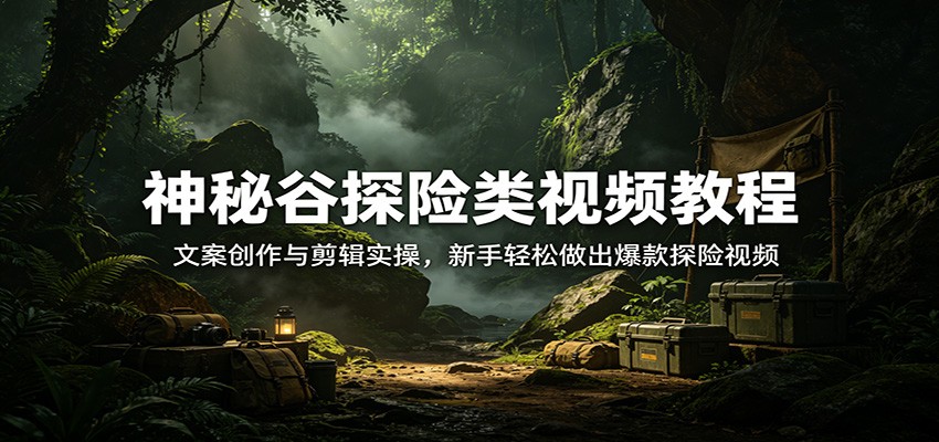 神秘谷探险类视频教程:文案创作与剪辑实操,新手轻松做出爆款探险视频-伊亚库