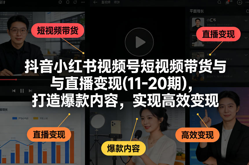 抖音小红书视频号短视频带货与直播变现(10-21期),打造爆款内容,实现高效变现(更新05月08日)