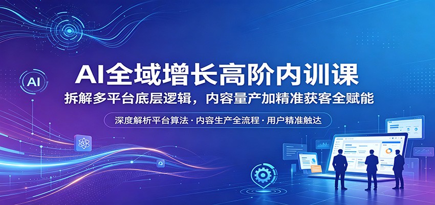 AI全域增长高阶内训课：拆解多平台底层逻辑，内容量产加精准获客全赋能-伊亚库
