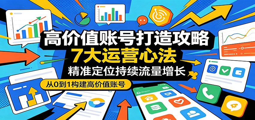 高价值账号打造攻略:7大运营心法,精准定位持续流量增长-伊亚库
