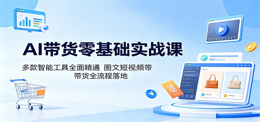AI带货零基础实战课：多款智能工具全面精通，图文短视频带货全流程落地-伊亚库