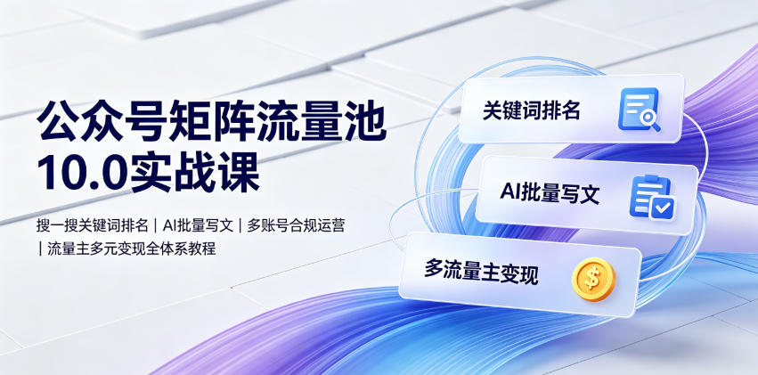 公众号矩阵流量池10.0实战课|搜一搜关键词排名、AI批量写文、多账号合规运营、流量主多元变现全体系教程