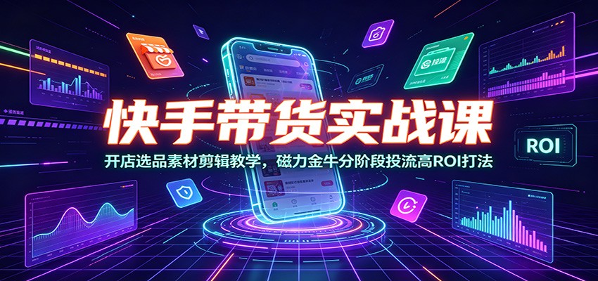 快手带货实战课：开店选品素材剪辑教学，磁力金牛分阶段投流高ROI打法-伊亚库
