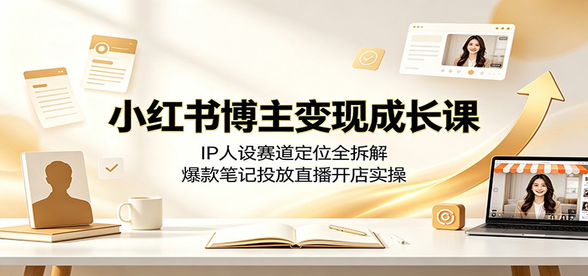 小红书博主变现成长课：IP人设赛道定位全拆解，爆款笔记投放直播开店实操-伊亚库