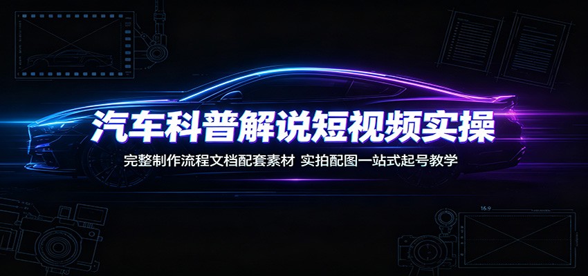 汽车科普解说短视频实操：完整制作流程文档配套素材，实拍配图一站式起号教学-伊亚库
