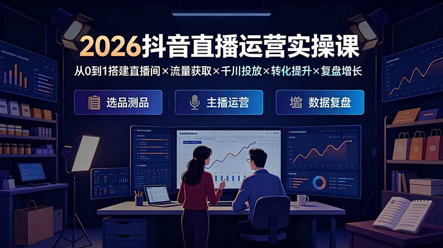 2026抖音直播运营实操课：从0到1搭建直播间×流量获取×千川投放×转化提升×复盘增长，系统掌握完整闭环-伊亚库