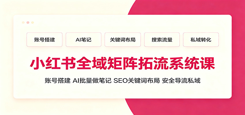 小红书全域矩阵拓流系统课：账号搭建、AI批量做笔记，SEO关键词布局、安全导流私域-伊亚库