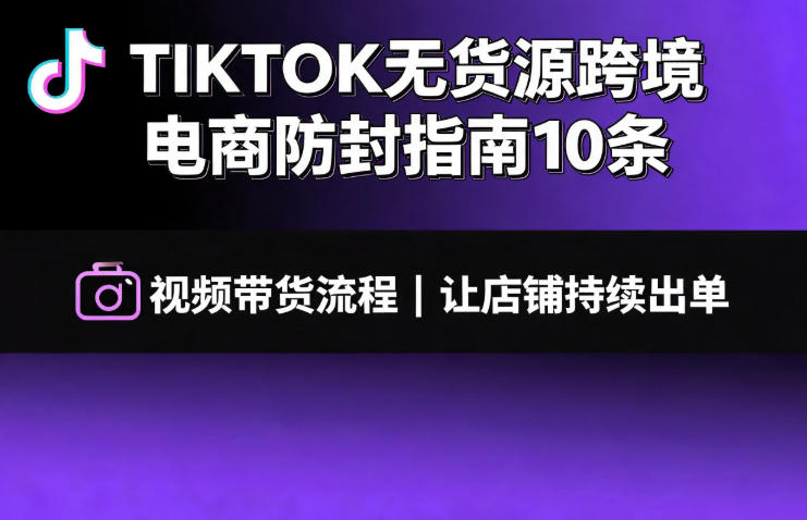 TIKTOK无货源跨境电商防封指南10条➕视频带货流程让自己的店铺持续出单【文档】-伊亚库