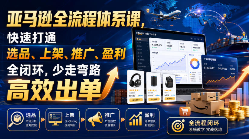亚马逊全流程体系课,快速打通选品、上架、推广、盈利全闭环,少走弯路高效出单